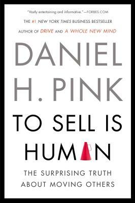 To Sell Is Human: The Surprising Truth about Moving Others by Daniel H. Pink