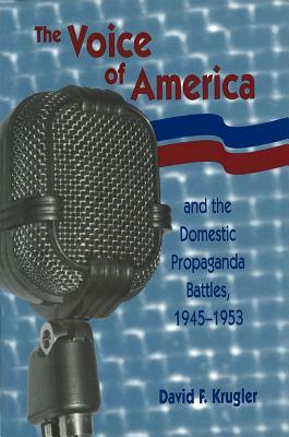 The Voice of America and the Domestic Propaganda Battles, 1945-1953, Volume 1 by David F. Krugler