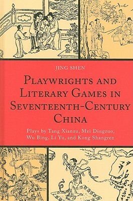 Playwrights and Literary Games in Seventeenth-Century China: Plays by Tang Xianzu, Mei Dingzuo, Wu Bing, Li Yu, and Kong Shangren by Jing Shen