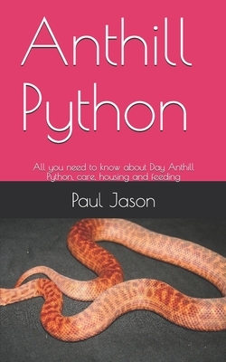 Anthill Python: All you need to know about Anthill Python, care, housing and feeding by Paul Jason