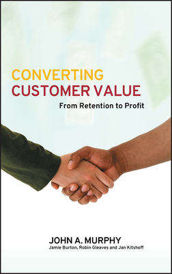 Converting Customer Value: From Retention to Profit by John J. Murphy