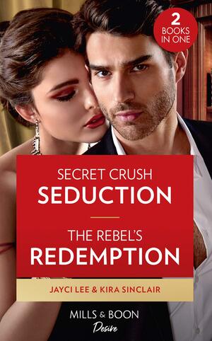 Secret Crush Seduction / The Rebel's Redemption by Kira Sinclair, Jayci Lee