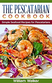 The Pescatarian Cookbook: 18 Simple Seafood Recipes for Pescetarians by William Walker