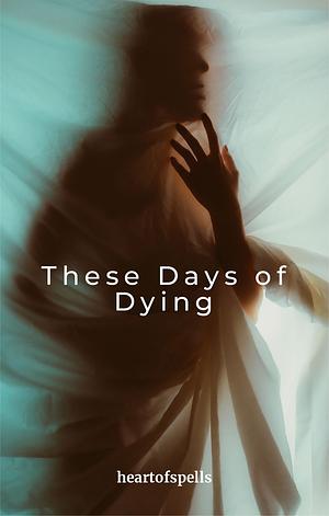 These Days of Dying by heartofspells