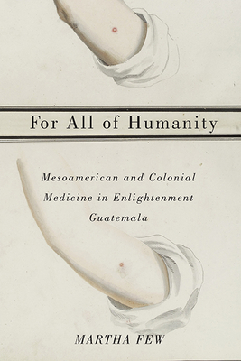 For All of Humanity: Mesoamerican and Colonial Medicine in Enlightenment Guatemala by Martha Few
