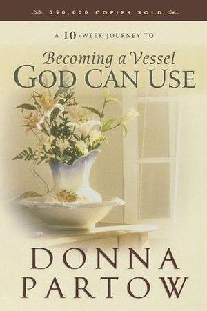 A 10-Week Journey to Becoming a Vessel God Can Use by Donna Partow, Donna Partow