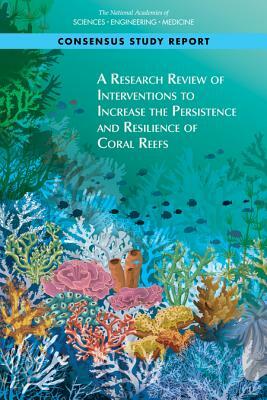 A Research Review of Interventions to Increase the Persistence and Resilience of Coral Reefs by Board on Life Sciences, Division on Earth and Life Studies, National Academies of Sciences Engineeri