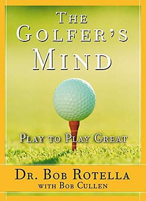 The Golfer's Mind: Play to Play Great by Bob Rotella, Bob Rotella