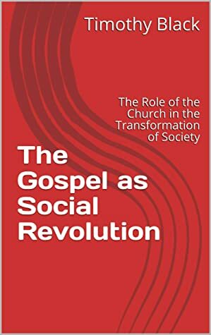 The Gospel as Social Revolution: The Role of the Church in the Transformation of Society by Timothy Black