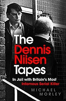The Dennis Nilsen Tapes: In jail with Britain's most infamous serial killer by Michael Morley