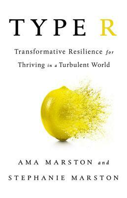 Type R: Transformative Resilience for Thriving in a Turbulent World by Ama Marston, Stephanie Marston