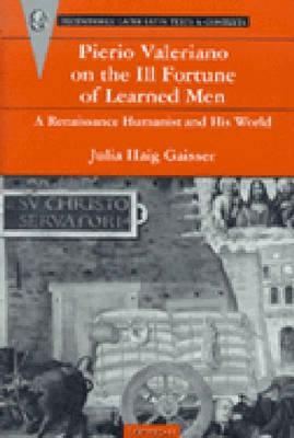 Pierio Valeriano on the Ill Fortune of Learned Men: A Renaissance Humanist and His World by Julia Haig Gaisser