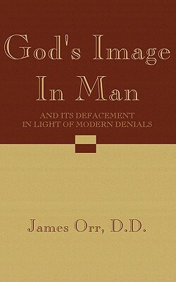 God's Image in Man: And Its Defacement in Light of Modern Denials by James Orr