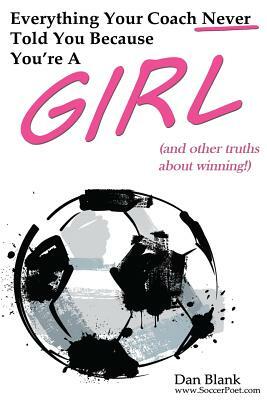 Everything Your Coach Never Told You Because You're a Girl: and other truths about winning by Dan Blank