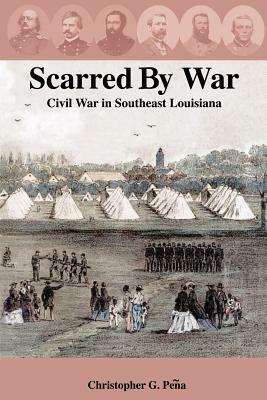 Scarred by War: Civil War in Southeast Louisiana by Christopher G. Pea, Christopher G. Peqa, Christopher G. Peena