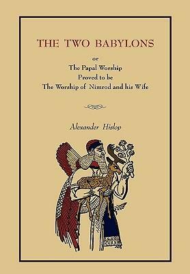 The Two Babylons: Or the Papal Worship.... Complete Book Edition, Not Pamphlet Edition by Alexander Hislop