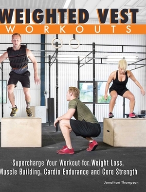 Weighted Vest Workouts: Supercharge Your Workout for Weight Loss, Muscle Building, Cardio Endurance and Core Strength by Jonathan Thompson