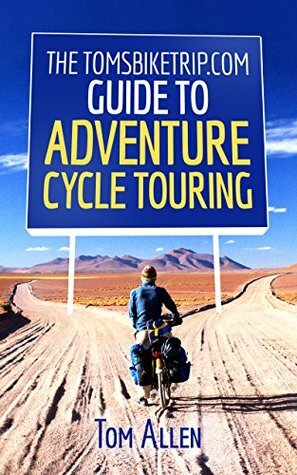 The TomsBikeTrip.com Guide To Adventure Cycle Touring by Tom Allen