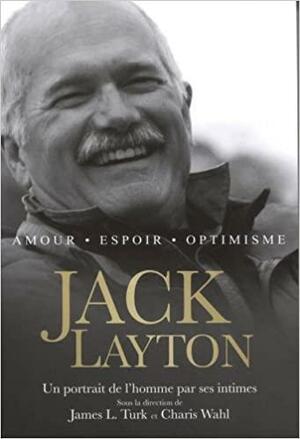 Jack Layton: Amour, Espoir, Optimisme: Un Portrait de L'homme Par Ses Intimes by Charis Wahl, James Turk