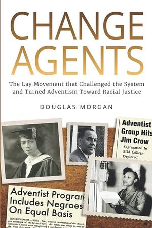 Change Agents: The Lay Movement that Challenged the System and Turned Adventism Toward Racial Justice by Douglas Morgan