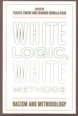 White Logic, White Methods: Racism and Methodology by Tukufu Zuberi, Eduardo Bonilla-Silva