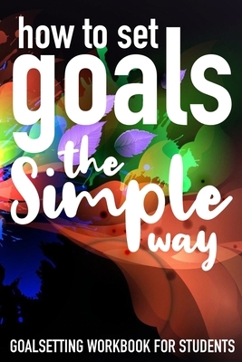 How To Set Goals The Simple Way Goal Setting Workbook For Students: The Ultimate Step By Step Guide for Students on how to Set Goals and Achieve Perso by Student Life