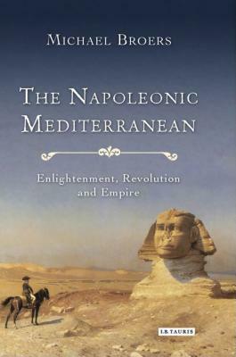 The Napoleonic Mediterranean: Enlightenment, Revolution and Empire by Michael Broers