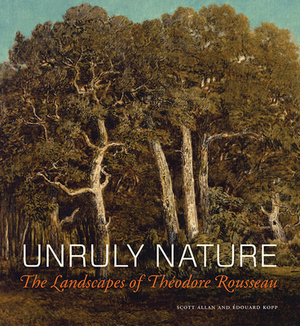 Unruly Nature: The Landscapes of Théodore Rousseau by Scott Allan, Edouard Kopp