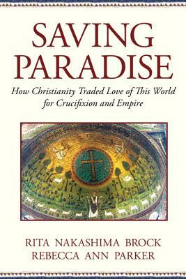 Saving Paradise: How Christianity Traded Love of This World for Crucifixion and Empire by Rita Nakashima Brock, Rebecca Ann Parker