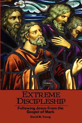 Extreme Discipleship: Following Jesus from the Gospel of Mark by David M. Young