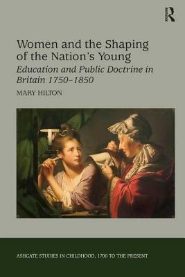 Women and the Shaping of the Nation's Young: Education and Public Doctrine in Britain 1750-1850 by Mary Hilton