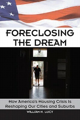 Foreclosing the Dream: How America's Housing Crisis Is Reshaping Our Cities and Suburbs by William Lucy