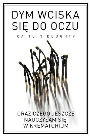 Dym wciska się do oczu oraz czego jeszcze nauczyłam się w krematorium by Caitlin Doughty