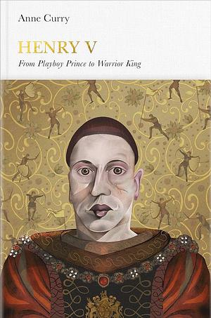 Henry V: From Playboy Prince to Warrior King by Anne Curry