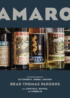 Amaro: The Spirited World of Bittersweet, Herbal Liqueurs, with Cocktails, Recipes, and Formulas by Brad Thomas Parsons