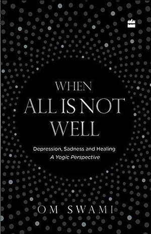 When All Is Not Well: Depression, Sadness and Healing - A Yogic Perspective by Om Swami, Om Swami