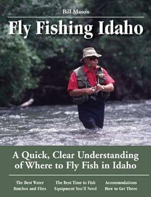 Fly Fishing Idaho: A Quick, Clear Understanding of Where to Fly Fish in Idaho by Bill Mason