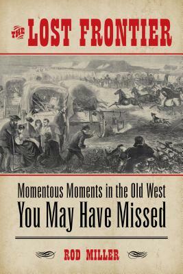 The Lost Frontier: Momentous Moments in the Old West You May Have Missed by Rod Miller