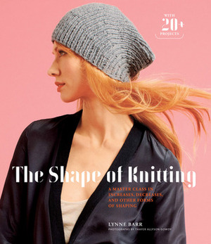 The Shape of Knitting: A Master Class in Increases, Decreases, and Other Forms of Shaping by Lynne Barr