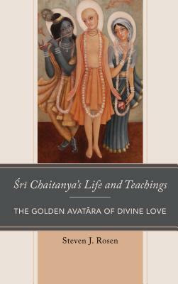 Sri Chaitanya's Life and Teachings: The Golden Avatara of Divine Love by Steven Rosen
