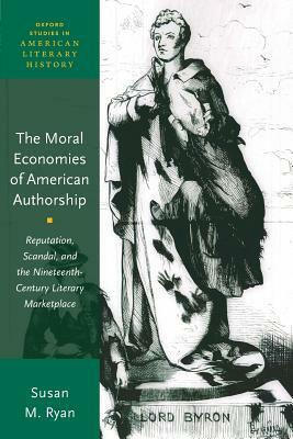 The Moral Economies of American Authorship: Reputation, Scandal, and the Nineteenth-Century Literary Marketplace by Susan M. Ryan