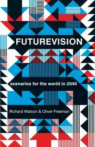 Futurevision: Scenarios for the World in 2040 by Richard Watson, Oliver Freeman