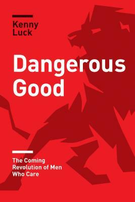 Dangerous Good: The Coming Revolution of Men Who Care by Kenny Luck