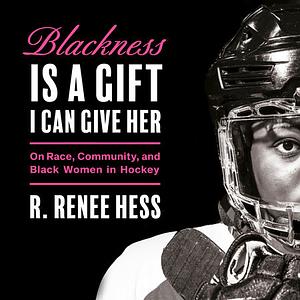 Blackness Is a Gift I Can Give Her: On Race, Community, and Black Women in Hockey by R. Renee Hess