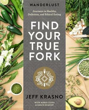 Wanderlust Find Your True Fork: Journeys in Healthy, Delicious, and Ethical Eating: A Cookbook by Jeff Krasno, Grace Edquist, Maria Zizka