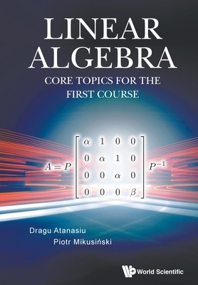 Linear Algebra: Core Topics for the First Course by Piotr Mikusinski, Dragu Atanasiu