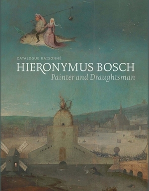 Hieronymus Bosch, Painter and Draughtsman: Catalogue Raisonné by Ron Spronk, Matthijs Ilsink, Jos Koldeweij