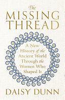 The Missing Thread: A New History of the Ancient World Through the Women Who Shaped It by Daisy Dunn