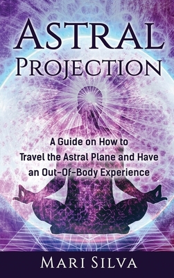 Astral Projection: A Guide on How to Travel the Astral Plane and Have an Out-Of-Body Experience by Mari Silva