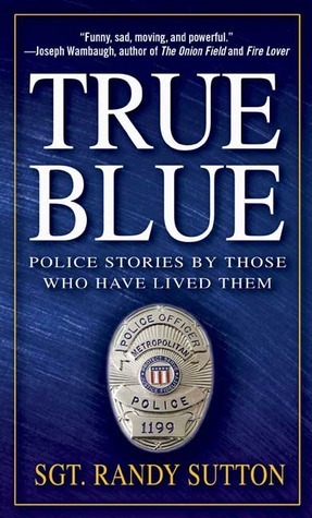 True Blue: Police Stories by Those Who Have Lived Them by Randy Sutton